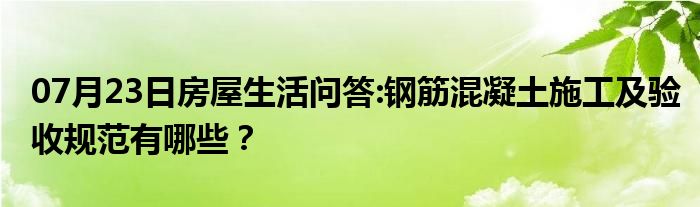 07月23日房屋生活问答:钢筋混凝土施工及验收规范有哪些？