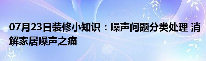 07月23日装修小知识：噪声问题分类处理 消解家居噪声之痛