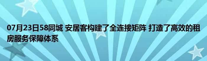 07月23日58同城 安居客构建了全连接矩阵 打造了高效的租房服务保障体系