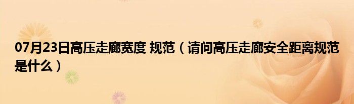 07月23日高压走廊宽度 规范（请问高压走廊安全距离规范是什么）