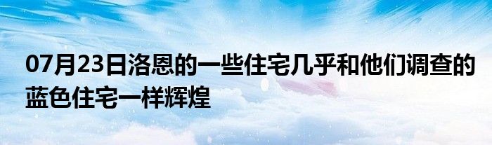 07月23日洛恩的一些住宅几乎和他们调查的蓝色住宅一样辉煌