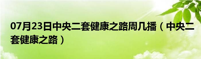 07月23日中央二套健康之路周几播（中央二套健康之路）