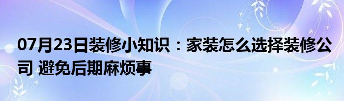 07月23日装修小知识：家装怎么选择装修公司 避免后期麻烦事