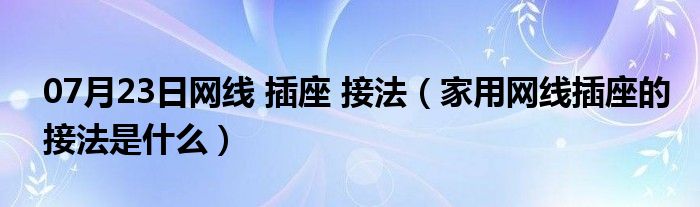 07月23日网线 插座 接法（家用网线插座的接法是什么）