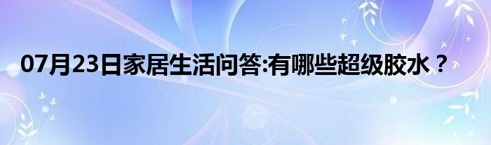 07月23日家居生活问答:有哪些超级胶水？