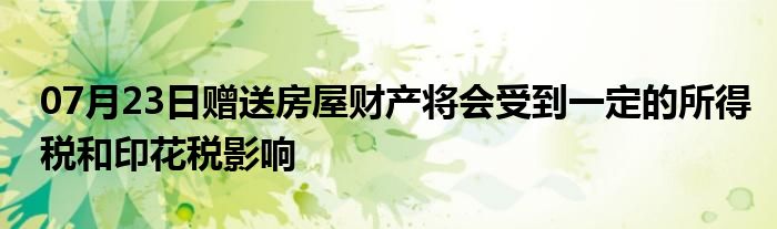 07月23日赠送房屋财产将会受到一定的所得税和印花税影响