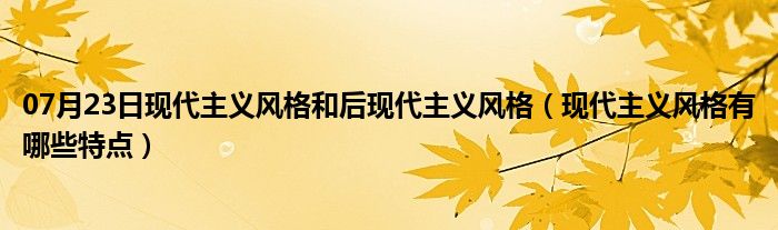 07月23日现代主义风格和后现代主义风格（现代主义风格有哪些特点）