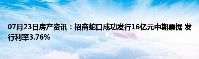 07月23日房产资讯：招商蛇口成功发行16亿元中期票据 发行利率3.76%