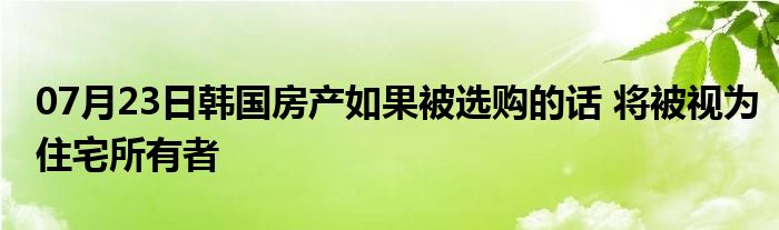 07月23日韩国房产如果被选购的话 将被视为住宅所有者