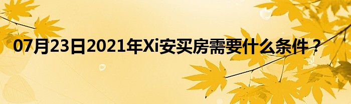 07月23日2021年Xi安买房需要什么条件？