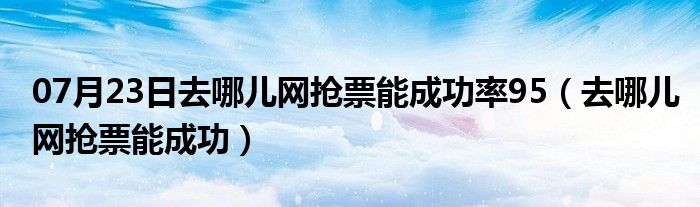 07月23日去哪儿网抢票能成功率95（去哪儿网抢票能成功）