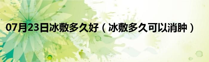 07月23日冰敷多久好（冰敷多久可以消肿）