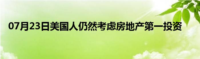 07月23日美国人仍然考虑房地产第一投资