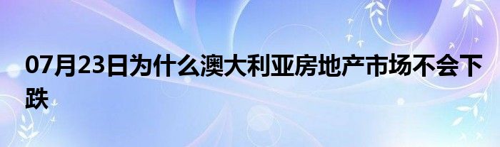 07月23日为什么澳大利亚房地产市场不会下跌