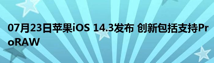 07月23日苹果iOS 14.3发布 创新包括支持ProRAW