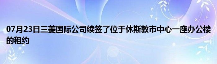 07月23日三菱国际公司续签了位于休斯敦市中心一座办公楼的租约