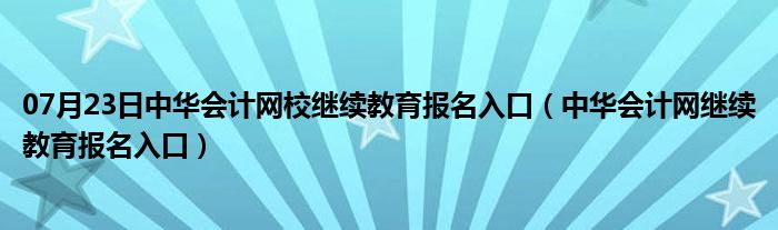 07月23日中华会计网校继续教育报名入口（中华会计网继续教育报名入口）