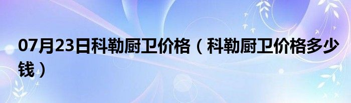 07月23日科勒厨卫价格（科勒厨卫价格多少钱）