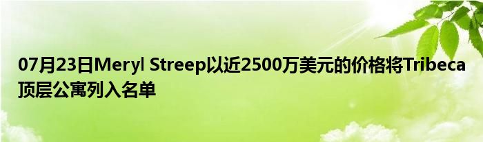 07月23日Meryl Streep以近2500万美元的价格将Tribeca顶层公寓列入名单