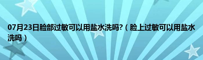 07月23日脸部过敏可以用盐水洗吗?（脸上过敏可以用盐水洗吗）