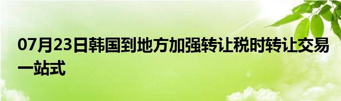 07月23日韩国到地方加强转让税时转让交易一站式