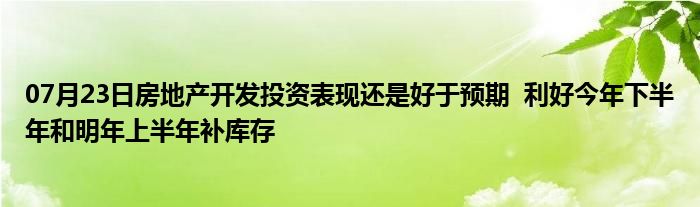 07月23日房地产开发投资表现还是好于预期  利好今年下半年和明年上半年补库存