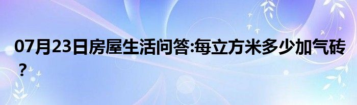 07月23日房屋生活问答:每立方米多少加气砖？