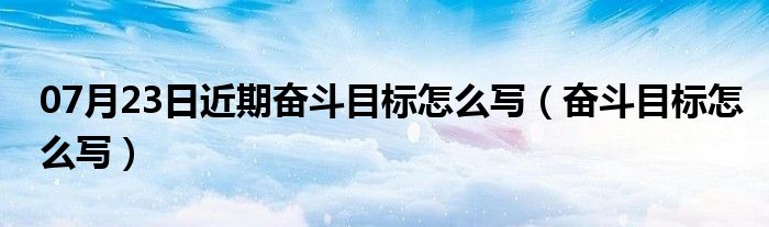 07月23日近期奋斗目标怎么写（奋斗目标怎么写）