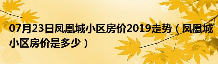 07月23日凤凰城小区房价2019走势（凤凰城小区房价是多少）