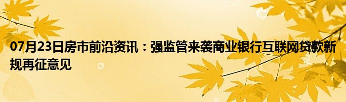 07月23日房市前沿资讯：强监管来袭商业银行互联网贷款新规再征意见