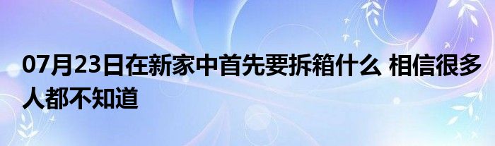 07月23日在新家中首先要拆箱什么 相信很多人都不知道