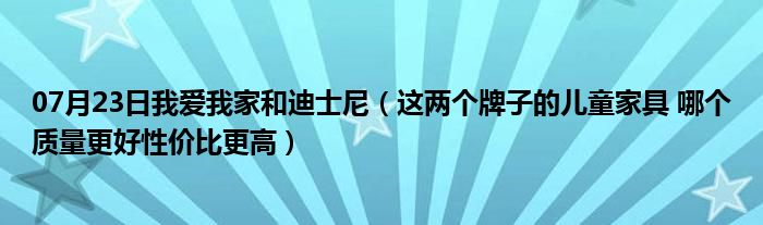 07月23日我爱我家和迪士尼（这两个牌子的儿童家具 哪个质量更好性价比更高）