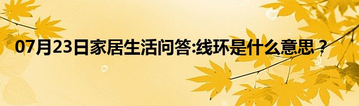 07月23日家居生活问答:线环是什么意思？