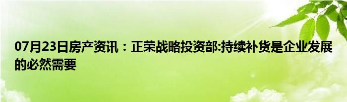 07月23日房产资讯：正荣战略投资部:持续补货是企业发展的必然需要