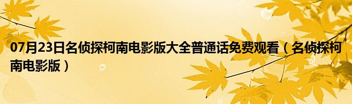 07月23日名侦探柯南电影版大全普通话免费观看（名侦探柯南电影版）