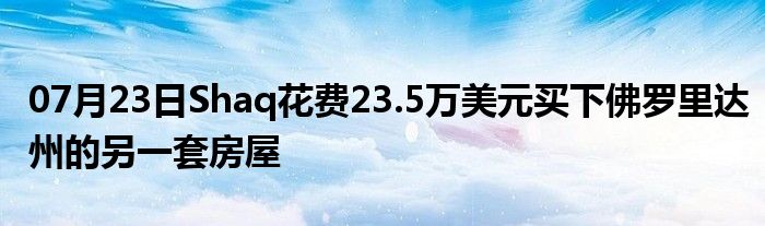 07月23日Shaq花费23.5万美元买下佛罗里达州的另一套房屋