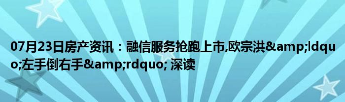 07月23日房产资讯：融信服务抢跑上市,欧宗洪&ldquo;左手倒右手&rdquo; 深读