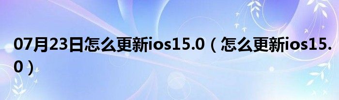 07月23日怎么更新ios15.0（怎么更新ios15.0）