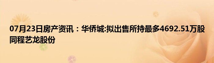 07月23日房产资讯：华侨城:拟出售所持最多4692.51万股同程艺龙股份