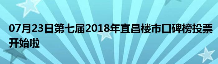 07月23日第七届2018年宜昌楼市口碑榜投票开始啦