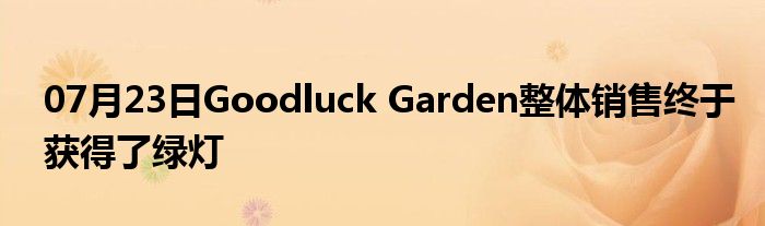 07月23日Goodluck Garden整体销售终于获得了绿灯