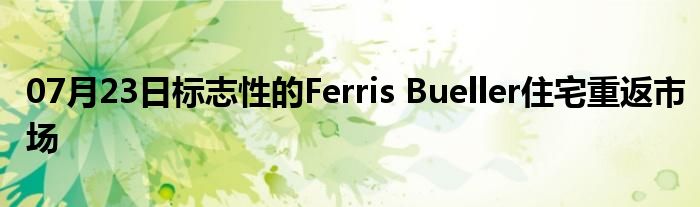 07月23日标志性的Ferris Bueller住宅重返市场