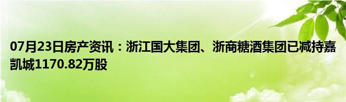 07月23日房产资讯：浙江国大集团、浙商糖酒集团已减持嘉凯城1170.82万股