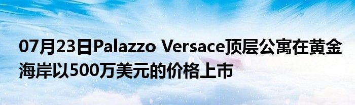 07月23日Palazzo Versace顶层公寓在黄金海岸以500万美元的价格上市