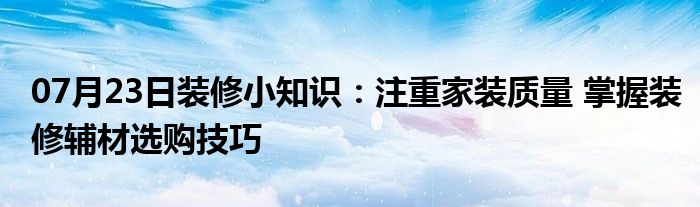 07月23日装修小知识：注重家装质量 掌握装修辅材选购技巧