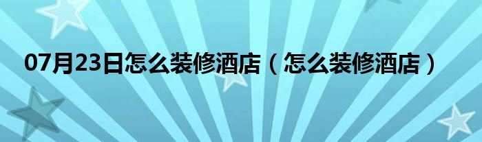 07月23日怎么装修酒店（怎么装修酒店）