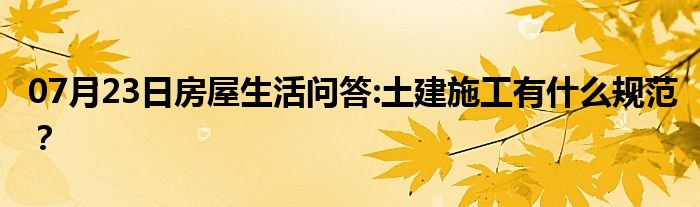 07月23日房屋生活问答:土建施工有什么规范？