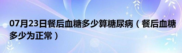 07月23日餐后血糖多少算糖尿病（餐后血糖多少为正常）