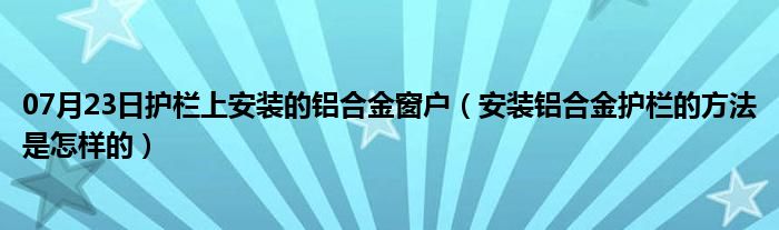 07月23日护栏上安装的铝合金窗户（安装铝合金护栏的方法是怎样的）