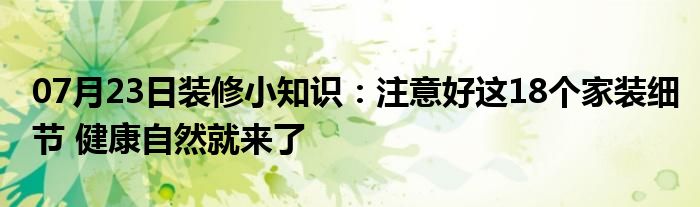 07月23日装修小知识：注意好这18个家装细节 健康自然就来了